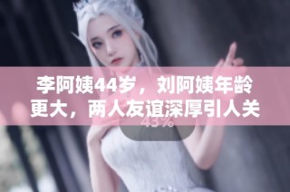 李阿姨44岁，刘阿姨年龄更大，两人友谊深厚引人关注