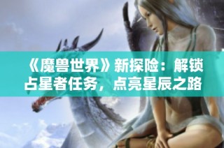 《魔兽世界》新探险：解锁占星者任务，点亮星辰之路