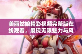 美丽姑娘精彩视频完整版在线观看，展现无限魅力与风采