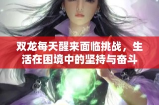 双龙每天醒来面临挑战，生活在困境中的坚持与奋斗