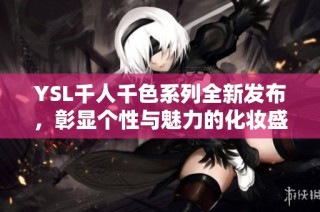 YSL千人千色系列全新发布，彰显个性与魅力的化妆盛宴