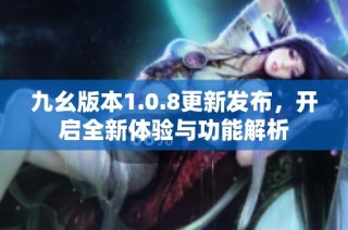 九幺版本1.0.8更新发布，开启全新体验与功能解析