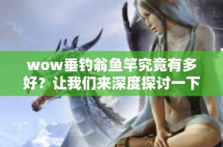 wow垂钓翁鱼竿究竟有多好？让我们来深度探讨一下