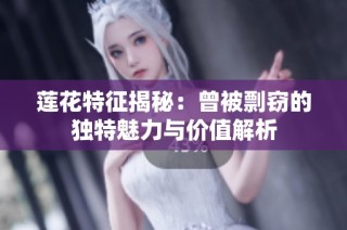 莲花特征揭秘：曾被剽窃的独特魅力与价值解析