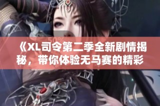 《XL司令第二季全新剧情揭秘，带你体验无马赛的精彩冒险》