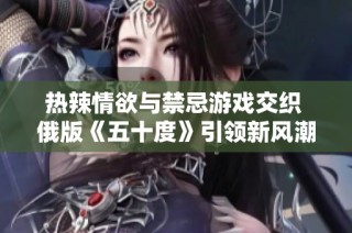 热辣情欲与禁忌游戏交织 俄版《五十度》引领新风潮