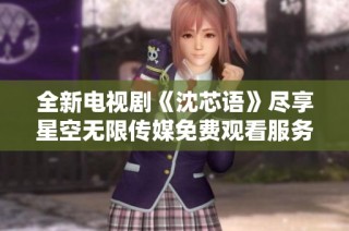全新电视剧《沈芯语》尽享星空无限传媒免费观看服务