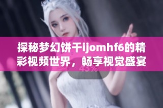 探秘梦幻饼干ijomhf6的精彩视频世界，畅享视觉盛宴