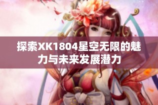 探索XK1804星空无限的魅力与未来发展潜力