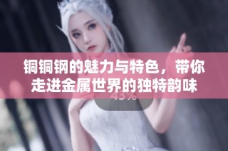 铜铜钢的魅力与特色，带你走进金属世界的独特韵味