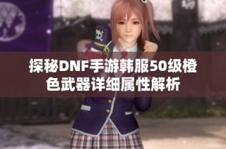 探秘DNF手游韩服50级橙色武器详细属性解析