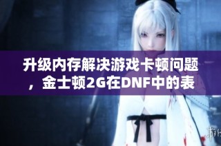 升级内存解决游戏卡顿问题，金士顿2G在DNF中的表现分析