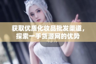 获取优质化妆品批发渠道，探索一手货源网的优势