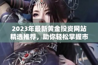 2023年最新黄金投资网站精选推荐，助你轻松掌握市场动态