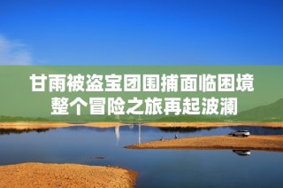 甘雨被盗宝团围捕面临困境 整个冒险之旅再起波澜