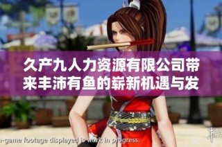 久产九人力资源有限公司带来丰沛有鱼的崭新机遇与发展前景