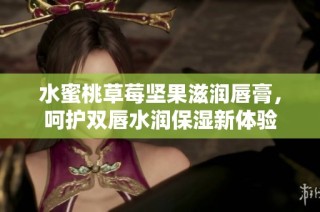 水蜜桃草莓坚果滋润唇膏，呵护双唇水润保湿新体验