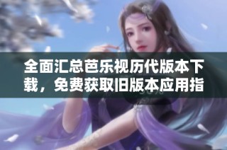 全面汇总芭乐视历代版本下载，免费获取旧版本应用指南
