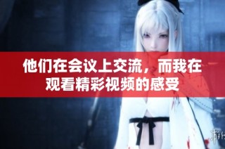 他们在会议上交流，而我在观看精彩视频的感受