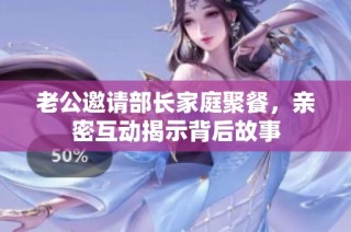 老公邀请部长家庭聚餐，亲密互动揭示背后故事