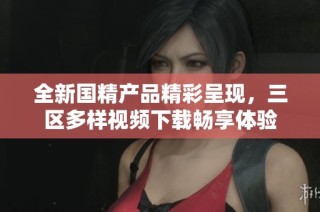 全新国精产品精彩呈现，三区多样视频下载畅享体验