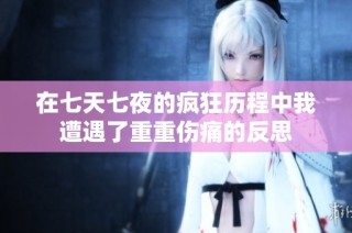 在七天七夜的疯狂历程中我遭遇了重重伤痛的反思
