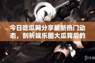 今日吃瓜网分享最新热门动态，剖析娱乐圈大瓜背后的真相