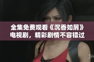 全集免费观看《沉香如屑》电视剧，精彩剧情不容错过