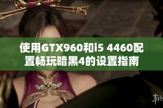 使用GTX960和i5 4460配置畅玩暗黑4的设置指南