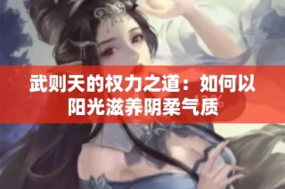 武则天的权力之道：如何以阳光滋养阴柔气质