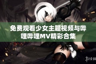 免费观看少女主题视频与哔哩哔哩MV精彩合集