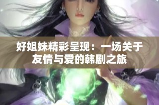 好姐妹精彩呈现：一场关于友情与爱的韩剧之旅
