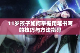 11岁孩子如何掌握用笔书写的技巧与方法指导