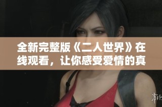 全新完整版《二人世界》在线观看，让你感受爱情的真谛
