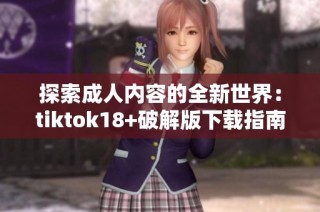 探索成人内容的全新世界：tiktok18+破解版下载指南