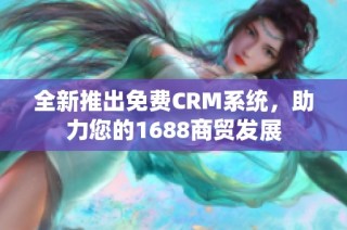 全新推出免费CRM系统，助力您的1688商贸发展
