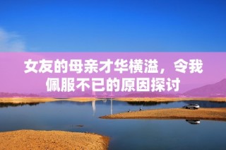 女友的母亲才华横溢，令我佩服不已的原因探讨