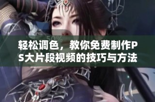 轻松调色，教你免费制作PS大片段视频的技巧与方法