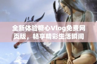 全新体验糖心Vlog免费网页版，畅享精彩生活瞬间