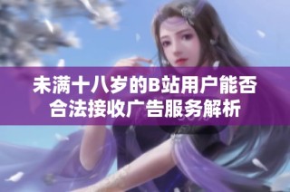 未满十八岁的B站用户能否合法接收广告服务解析