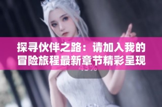 探寻伙伴之路：请加入我的冒险旅程最新章节精彩呈现