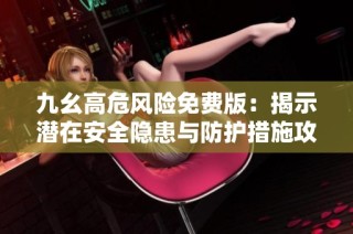 九幺高危风险免费版：揭示潜在安全隐患与防护措施攻略