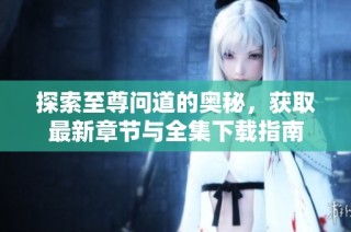 探索至尊问道的奥秘，获取最新章节与全集下载指南