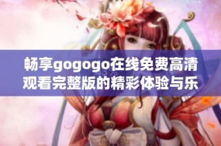 畅享gogogo在线免费高清观看完整版的精彩体验与乐趣