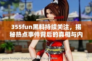 355fun黑料持续关注，揭秘热点事件背后的真相与内幕