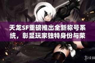 天龙SF重磅推出全新称号系统，彰显玩家独特身份与荣耀