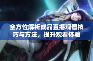 全方位解析成品直播观看技巧与方法，提升观看体验