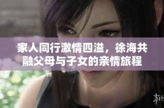 家人同行激情四溢，徐海共融父母与子女的亲情旅程
