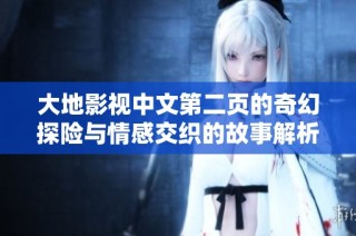 大地影视中文第二页的奇幻探险与情感交织的故事解析