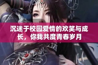 沉迷于校园爱情的欢笑与成长，你我共度青春岁月